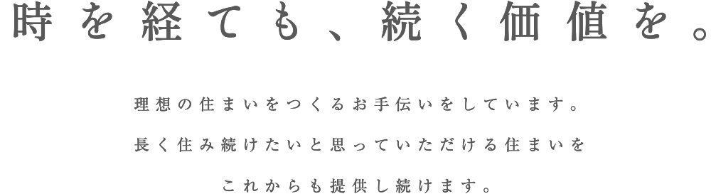 時を経ても、続く価値を。　理想の住まいをつくるお手伝いをしています。長く住み続けたいと思っていただける住まいをこれからも提供し続けます。